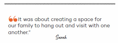 It was about creating a space for family to hang out and visit with one another - Sarah